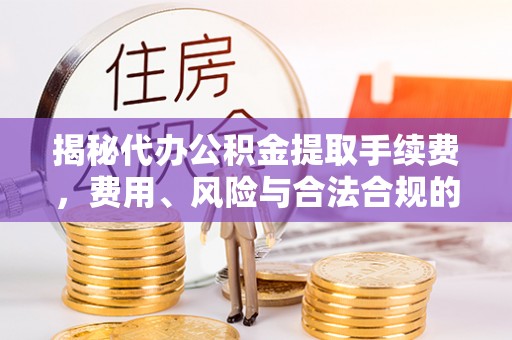 杜尔伯特揭秘代办公积金提取手续费，费用、风险与合法合规的全解析
