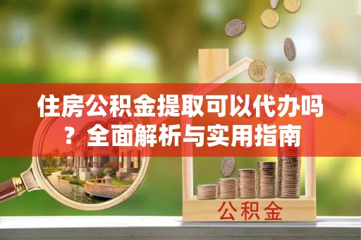 杜尔伯特住房公积金提取可以代办吗？全面解析与实用指南