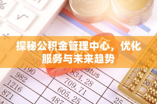 杜尔伯特探秘公积金管理中心，优化服务与未来趋势