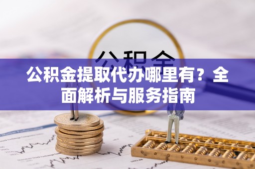 杜尔伯特公积金提取代办哪里有？全面解析与服务指南