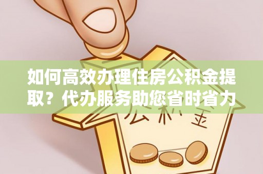 杜尔伯特如何高效办理住房公积金提取？代办服务助您省时省力