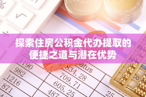 杜尔伯特探索住房公积金代办提取的便捷之道与潜在优势
