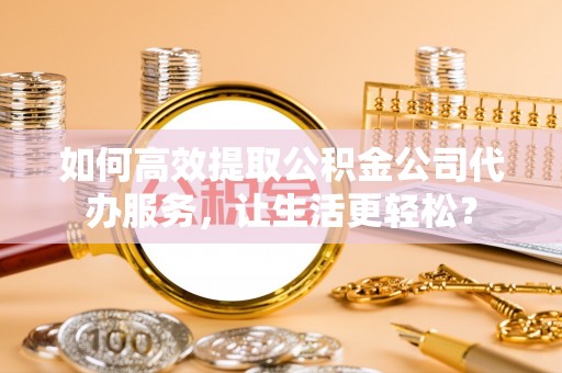 杜尔伯特如何高效提取公积金公司代办服务，让生活更轻松？