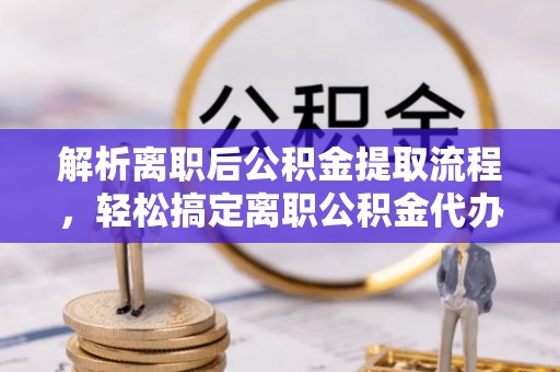 杜尔伯特解析离职后公积金提取流程，轻松搞定离职公积金代办提取手续