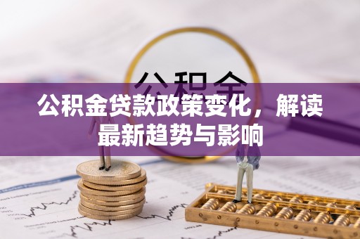 杜尔伯特公积金贷款政策变化，解读最新趋势与影响