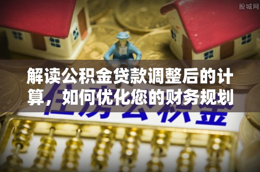 杜尔伯特解读公积金贷款调整后的计算，如何优化您的财务规划