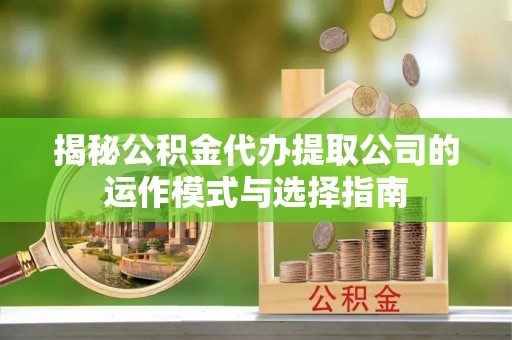 杜尔伯特揭秘公积金代办提取公司的运作模式与选择指南