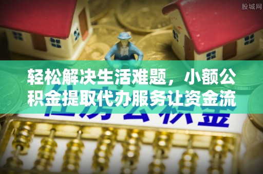 杜尔伯特轻松解决生活难题，小额公积金提取代办服务让资金流动更便捷