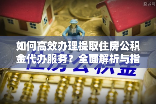 杜尔伯特如何高效办理提取住房公积金代办服务？全面解析与指南