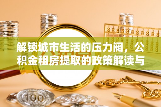 杜尔伯特解锁城市生活的压力阀，公积金租房提取的政策解读与实践指南