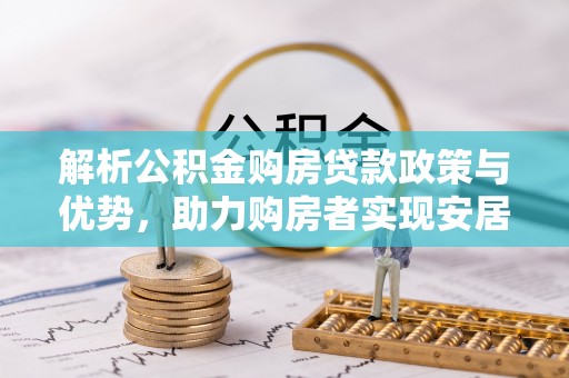 杜尔伯特解析公积金购房贷款政策与优势，助力购房者实现安居梦想